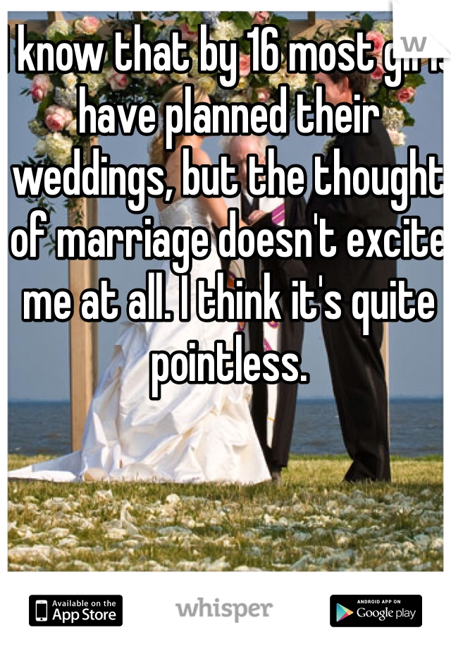 I know that by 16 most girls have planned their weddings, but the thought of marriage doesn't excite me at all. I think it's quite pointless.