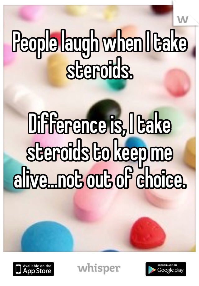 People laugh when I take steroids. 

Difference is, I take steroids to keep me alive...not out of choice. 
