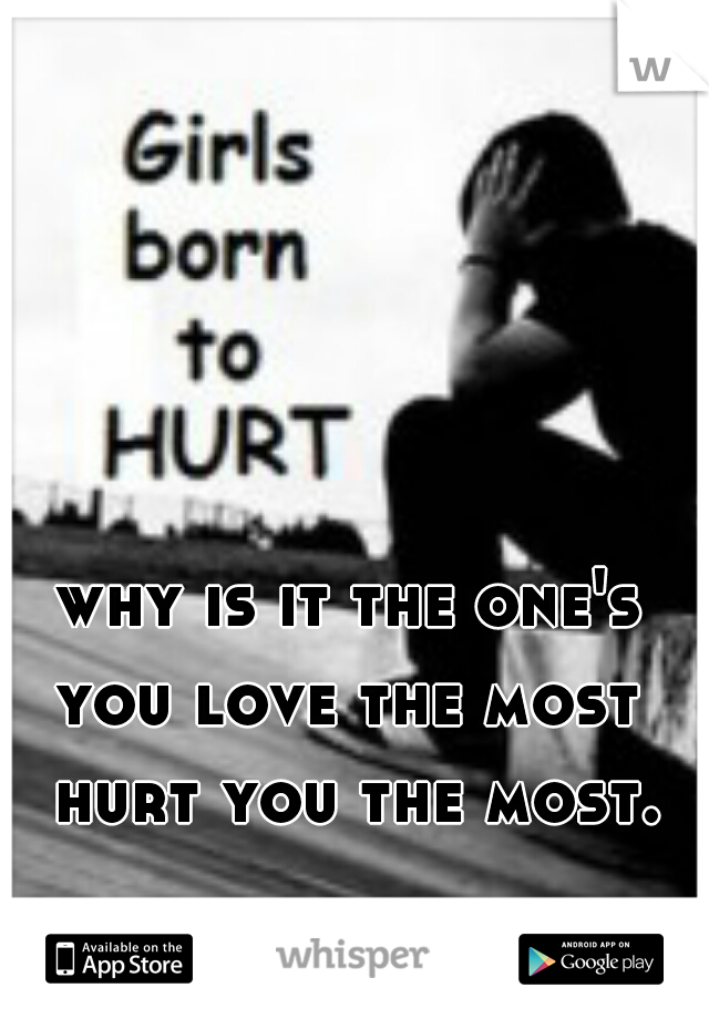 why is it the one's you love the most  hurt you the most.