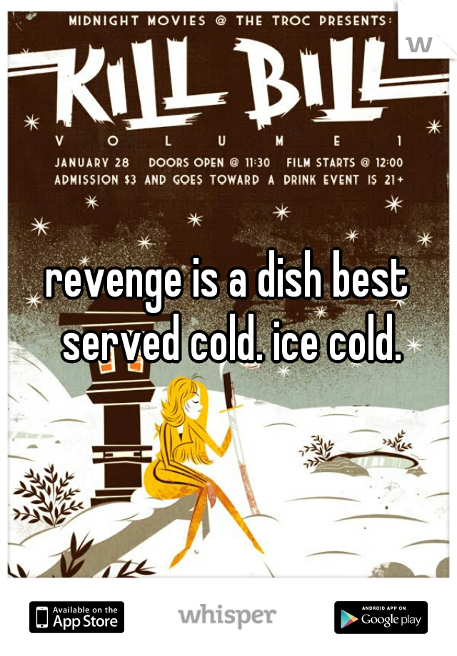 revenge is a dish best served cold. ice cold.