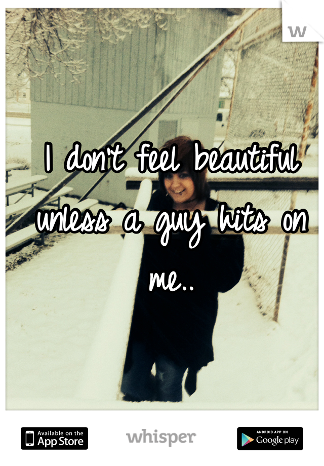 I don't feel beautiful unless a guy hits on me.. 