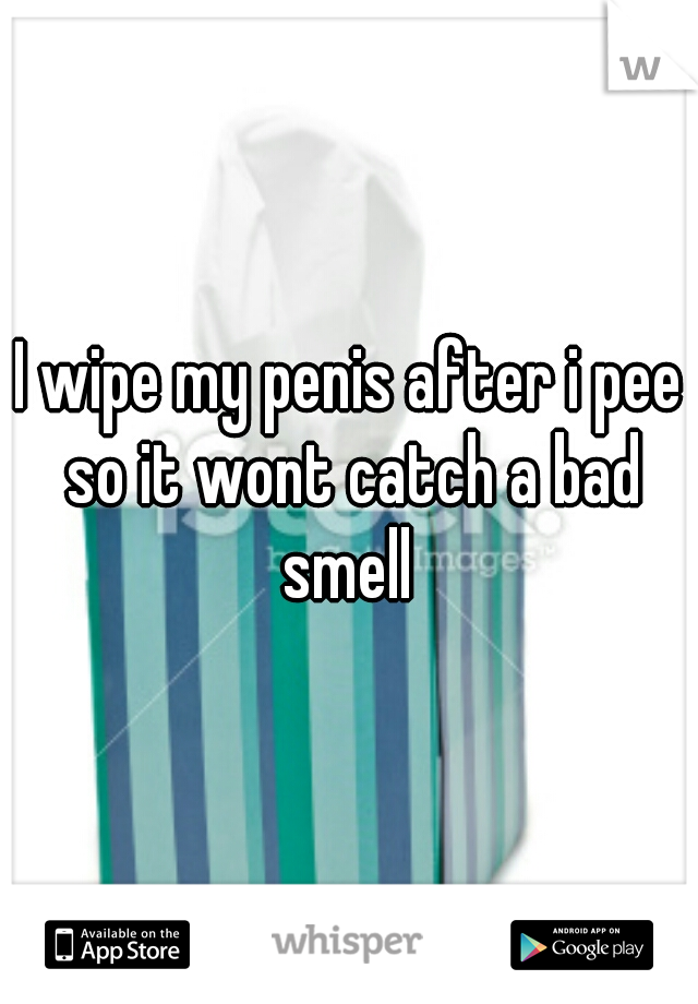 I wipe my penis after i pee so it wont catch a bad smell 