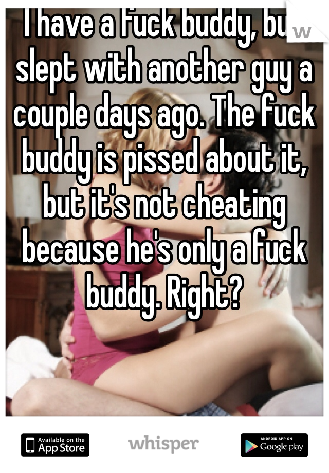 I have a fuck buddy, but slept with another guy a couple days ago. The fuck buddy is pissed about it, but it's not cheating because he's only a fuck buddy. Right?