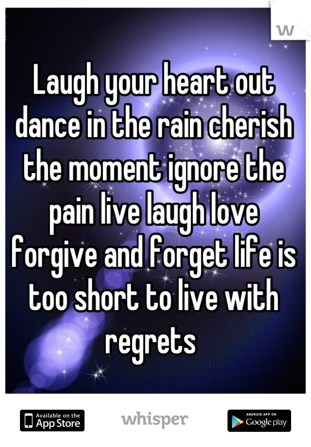 Laugh your heart out dance in the rain cherish the moment ignore the pain live laugh love forgive and forget life is too short to live with regrets 