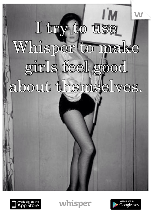 I try to use Whisper to make girls feel good about themselves.