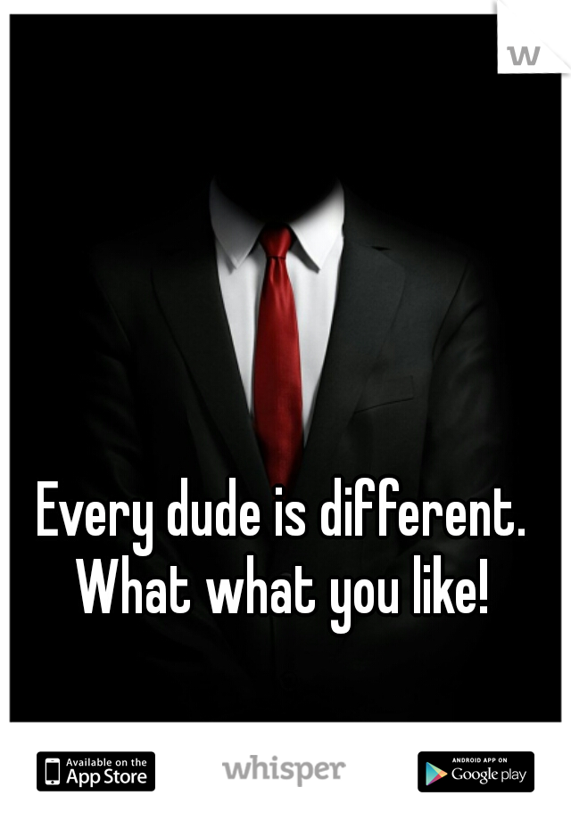 Every dude is different. What what you like! 