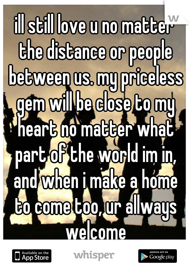 ill still love u no matter the distance or people between us. my priceless gem will be close to my heart no matter what part of the world im in, and when i make a home to come too, ur allways welcome