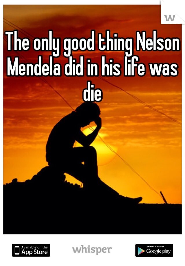 The only good thing Nelson Mendela did in his life was die