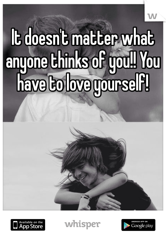 It doesn't matter what anyone thinks of you!! You have to love yourself! 