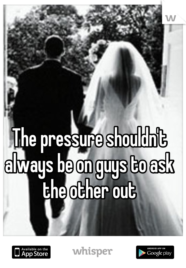 The pressure shouldn't always be on guys to ask the other out