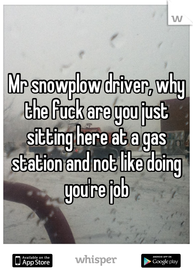 Mr snowplow driver, why the fuck are you just sitting here at a gas station and not like doing you're job