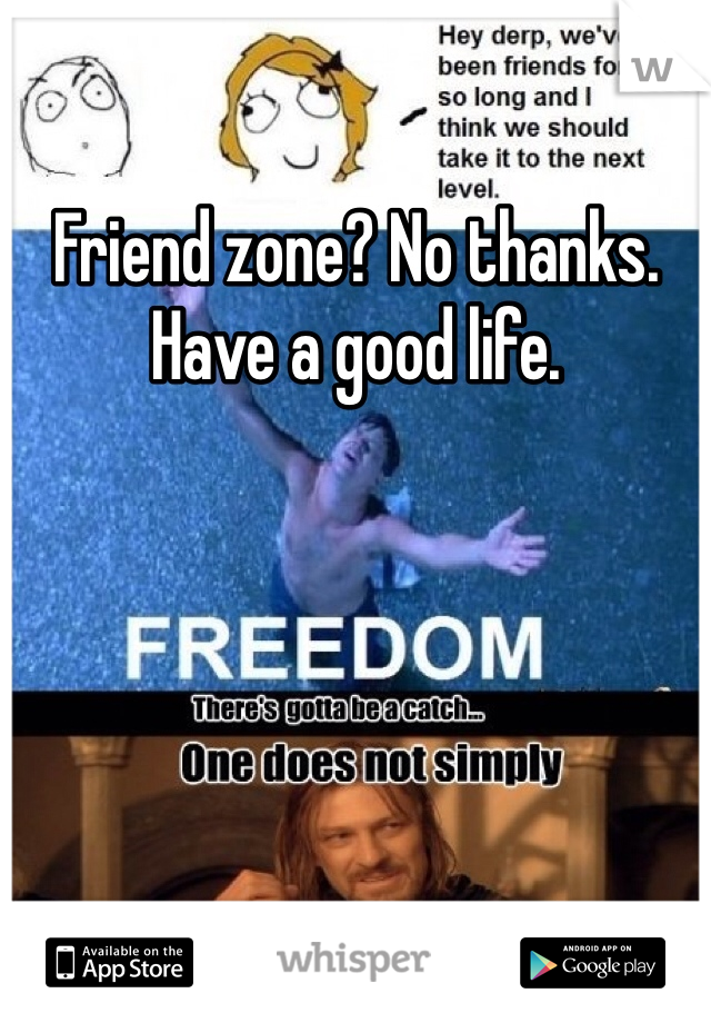 Friend zone? No thanks.
Have a good life.