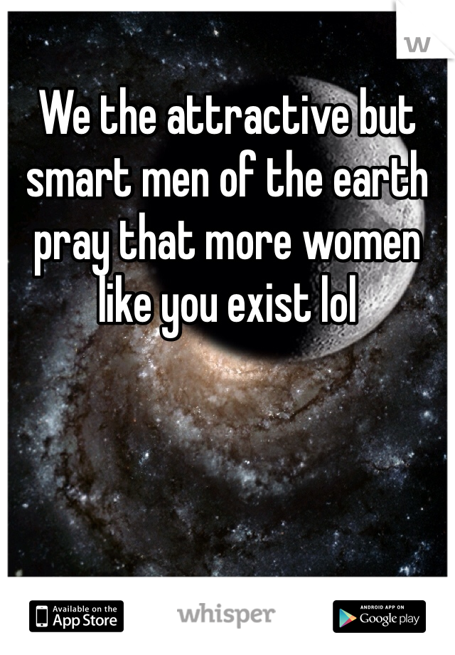 We the attractive but smart men of the earth pray that more women like you exist lol