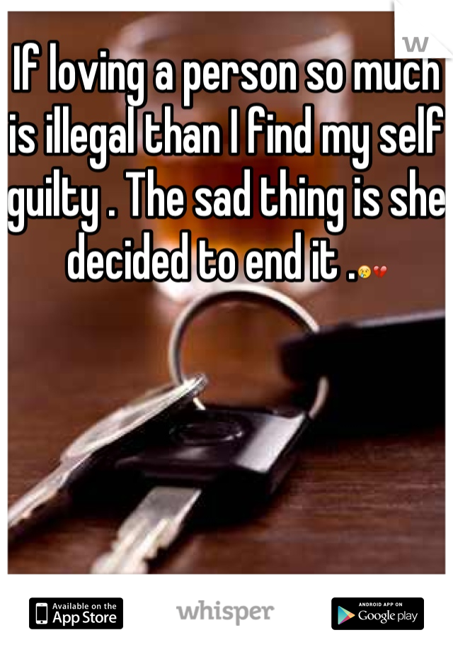 If loving a person so much is illegal than I find my self guilty . The sad thing is she decided to end it .😢💔