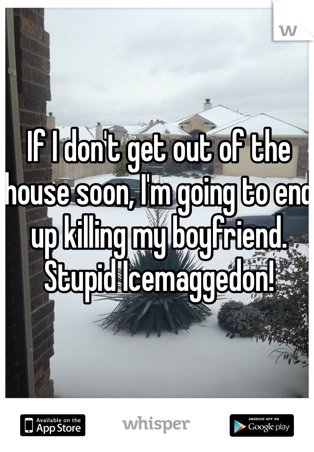 If I don't get out of the house soon, I'm going to end up killing my boyfriend. Stupid Icemaggedon!