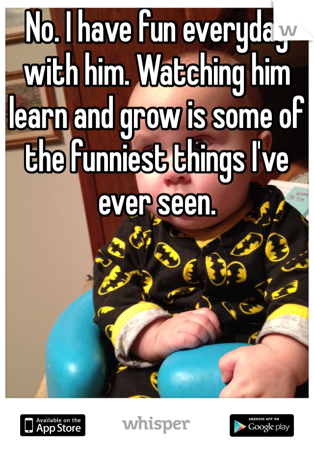 No. I have fun everyday with him. Watching him learn and grow is some of the funniest things I've ever seen. 