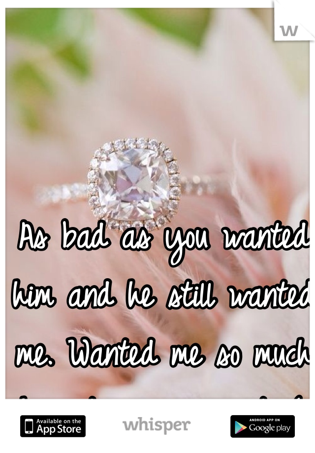 As bad as you wanted him and he still wanted me. Wanted me so much he put a ring on it. (: