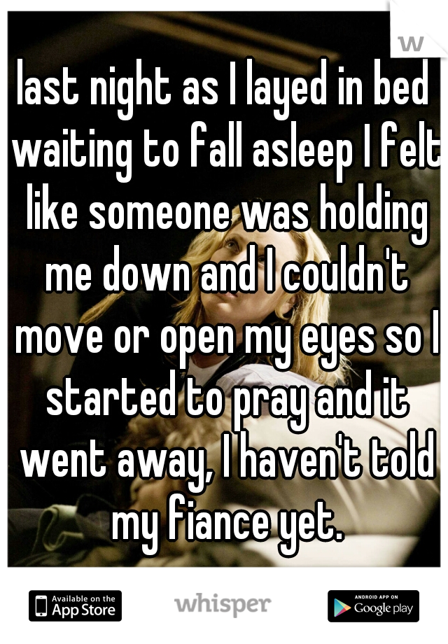 last night as I layed in bed waiting to fall asleep I felt like someone was holding me down and I couldn't move or open my eyes so I started to pray and it went away, I haven't told my fiance yet.
