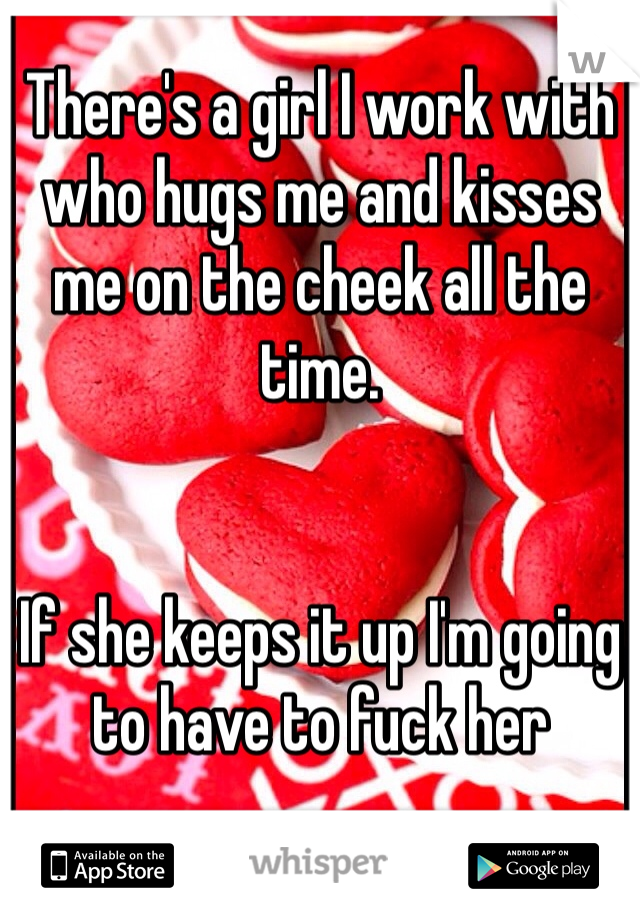 There's a girl I work with who hugs me and kisses me on the cheek all the time. 


If she keeps it up I'm going to have to fuck her