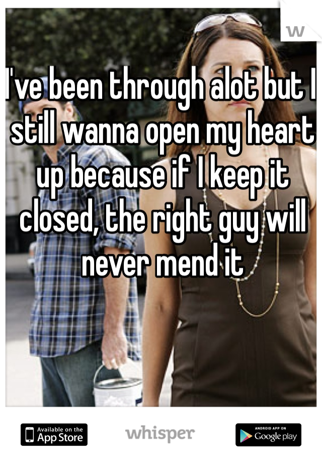 I've been through alot but I still wanna open my heart up because if I keep it closed, the right guy will never mend it