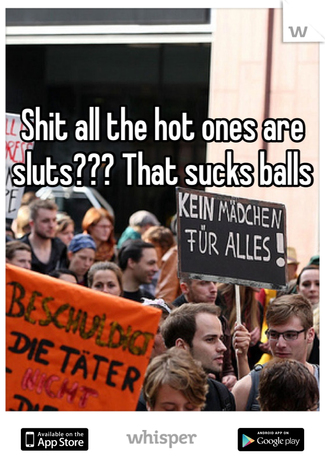 Shit all the hot ones are sluts??? That sucks balls