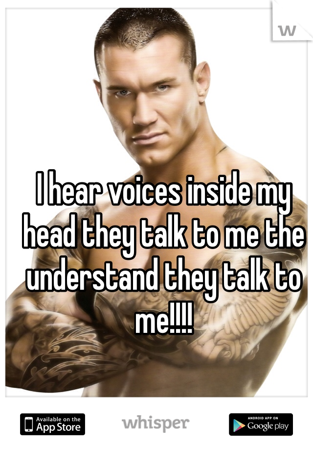 I hear voices inside my head they talk to me the understand they talk to me!!!!