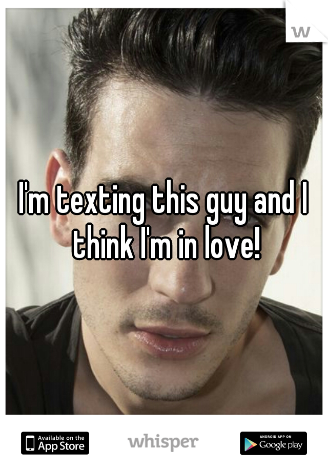 I'm texting this guy and I think I'm in love!