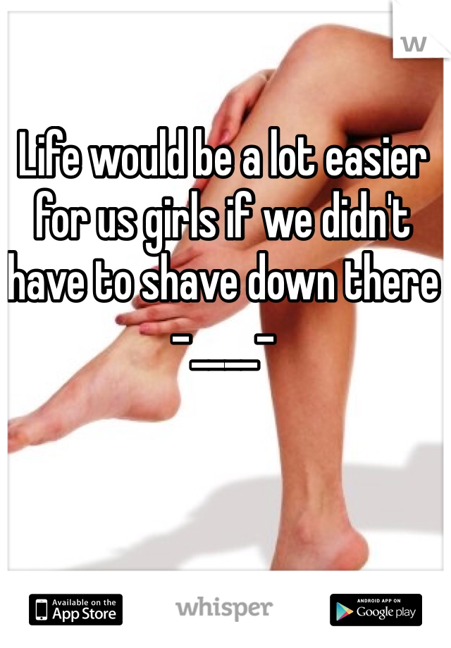 Life would be a lot easier for us girls if we didn't have to shave down there -____-