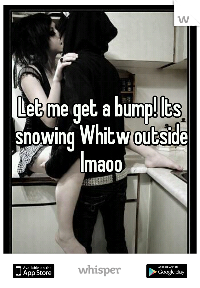 Let me get a bump! Its snowing Whitw outside lmaoo