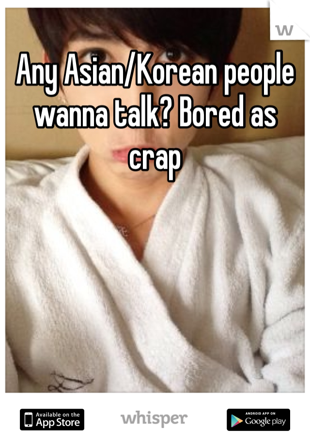 Any Asian/Korean people wanna talk? Bored as crap