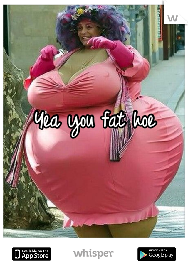Yea you fat hoe 