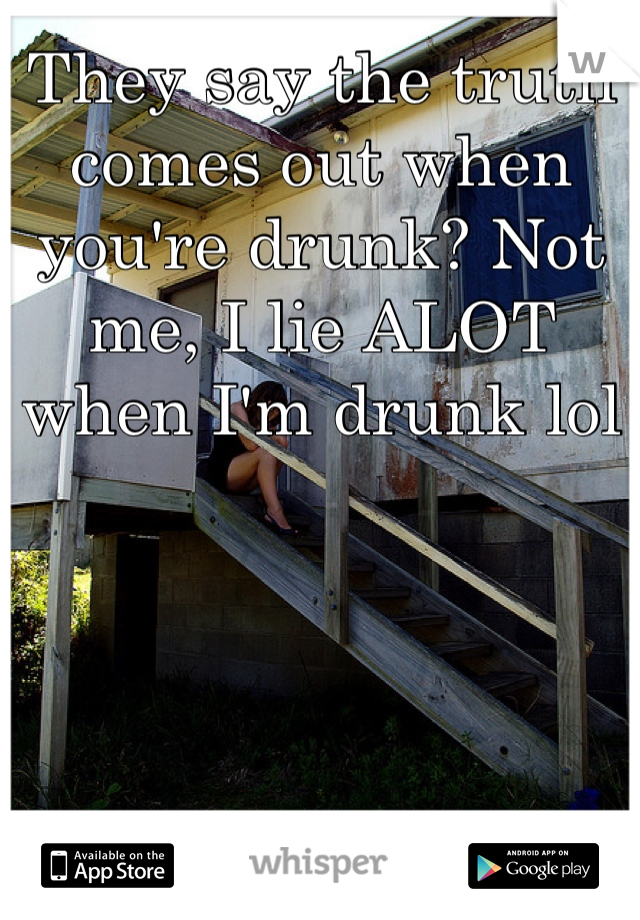 They say the truth comes out when you're drunk? Not me, I lie ALOT when I'm drunk lol