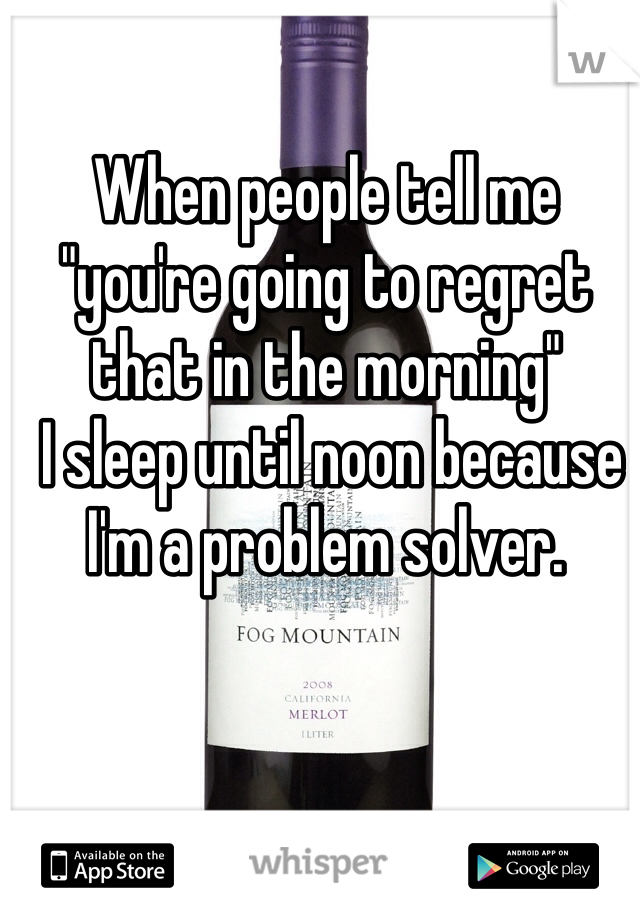 When people tell me 
"you're going to regret that in the morning"
 I sleep until noon because I'm a problem solver.