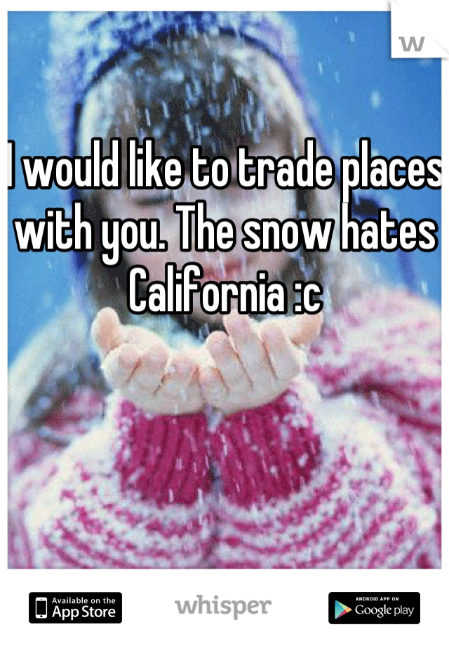 I would like to trade places with you. The snow hates California :c