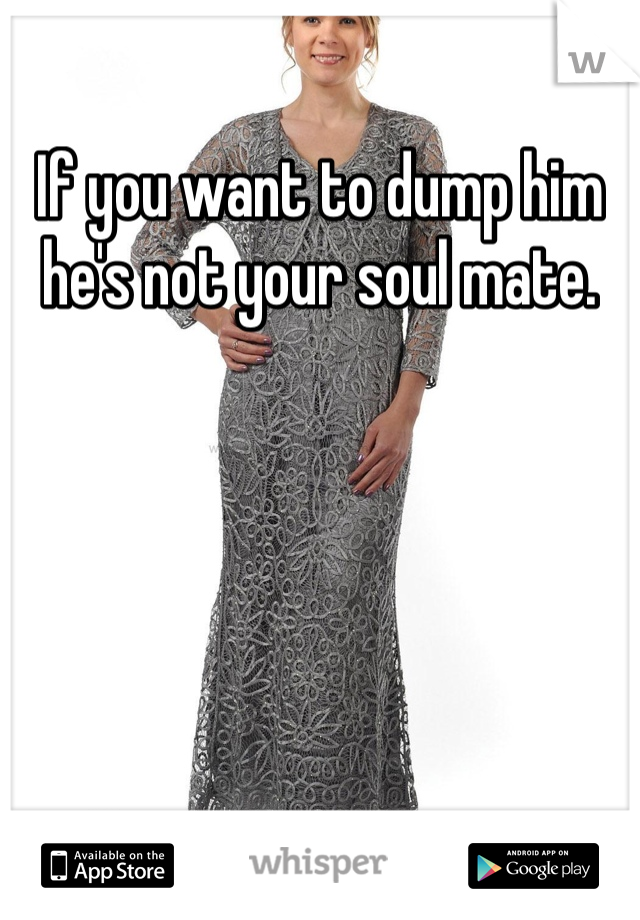 If you want to dump him he's not your soul mate. 