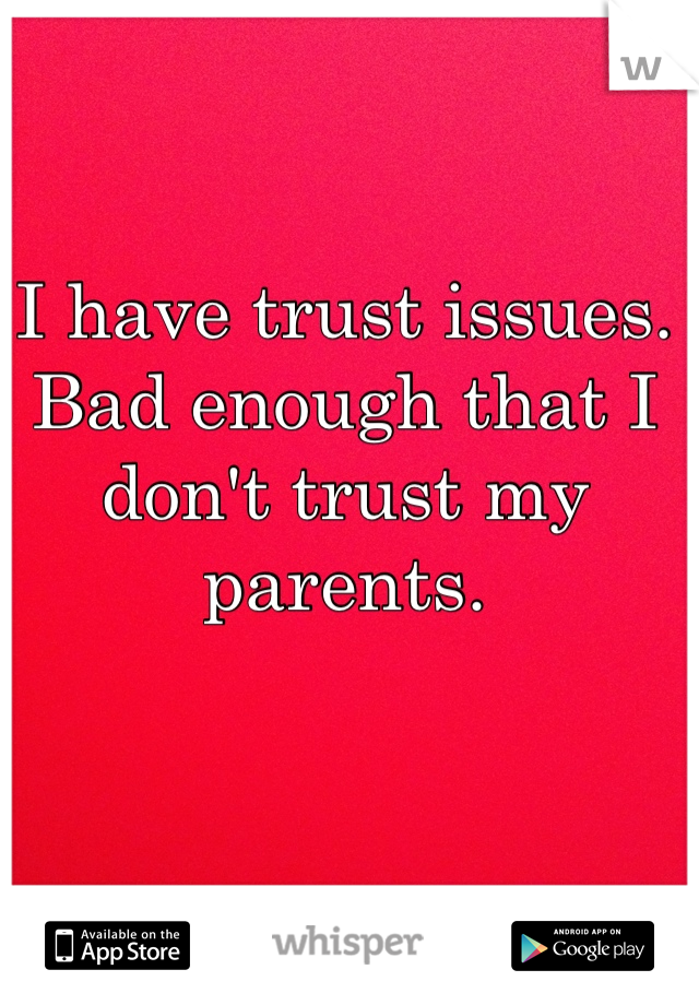 I have trust issues.
Bad enough that I don't trust my parents. 