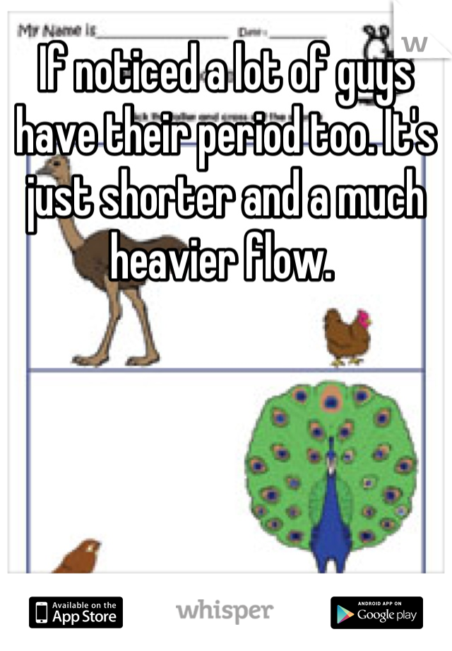 If noticed a lot of guys have their period too. It's just shorter and a much heavier flow. 