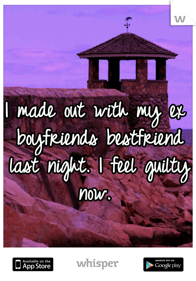 I made out with my ex boyfriends bestfriend last night. I feel guilty now. 