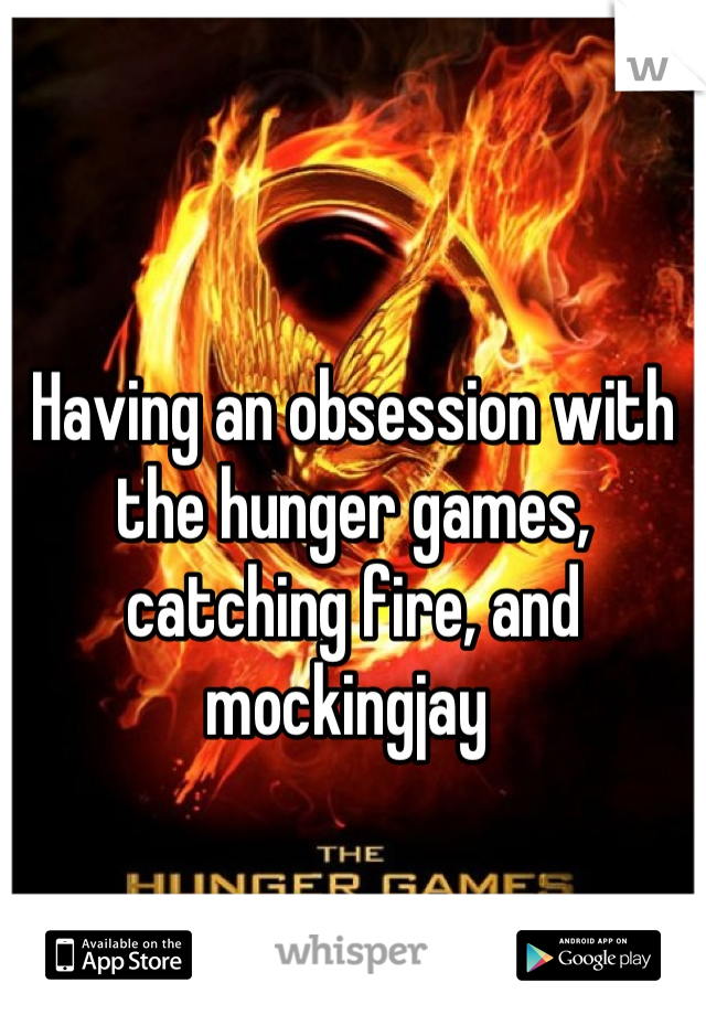 Having an obsession with the hunger games, catching fire, and mockingjay 