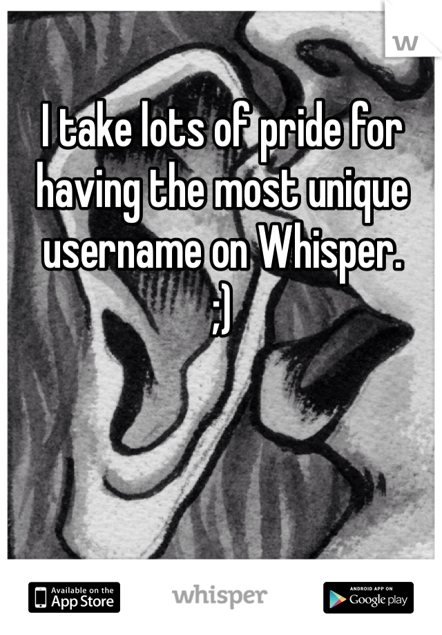 I take lots of pride for having the most unique username on Whisper. 
;)