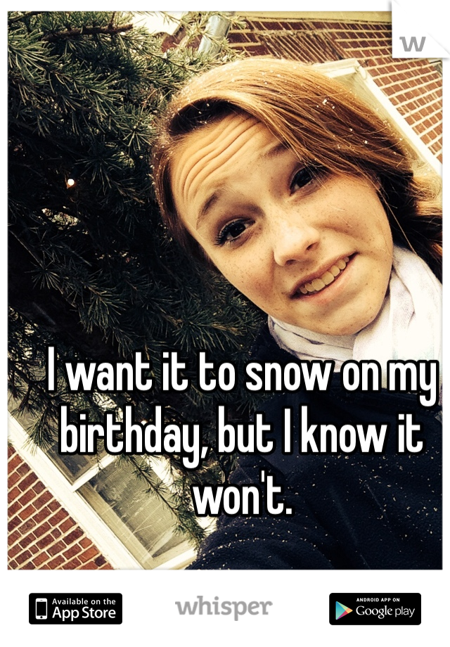 I want it to snow on my birthday, but I know it won't.