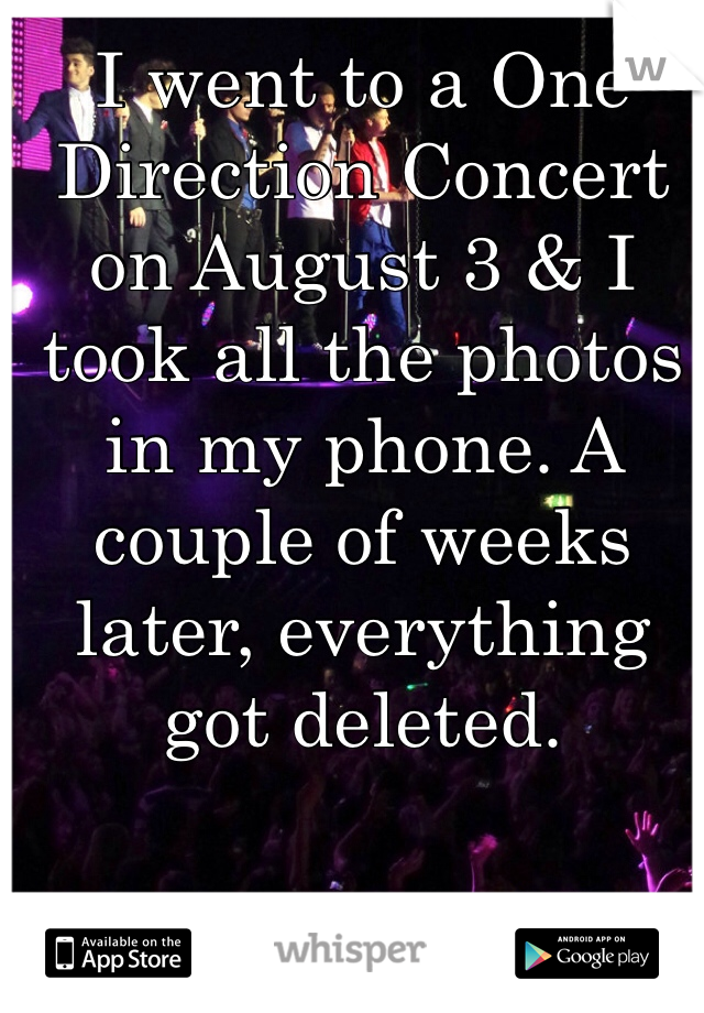 I went to a One Direction Concert on August 3 & I took all the photos in my phone. A couple of weeks later, everything got deleted.