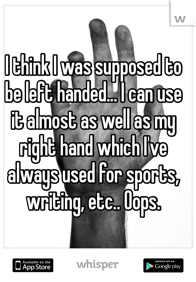 I think I was supposed to be left handed... I can use it almost as well as my right hand which I've always used for sports, writing, etc.. Oops.