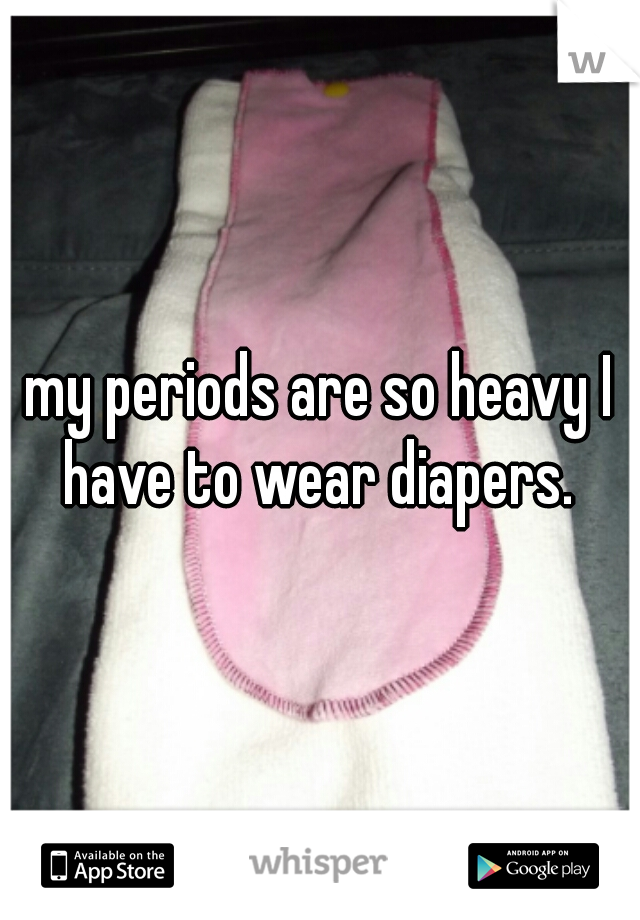 my periods are so heavy I have to wear diapers. 
