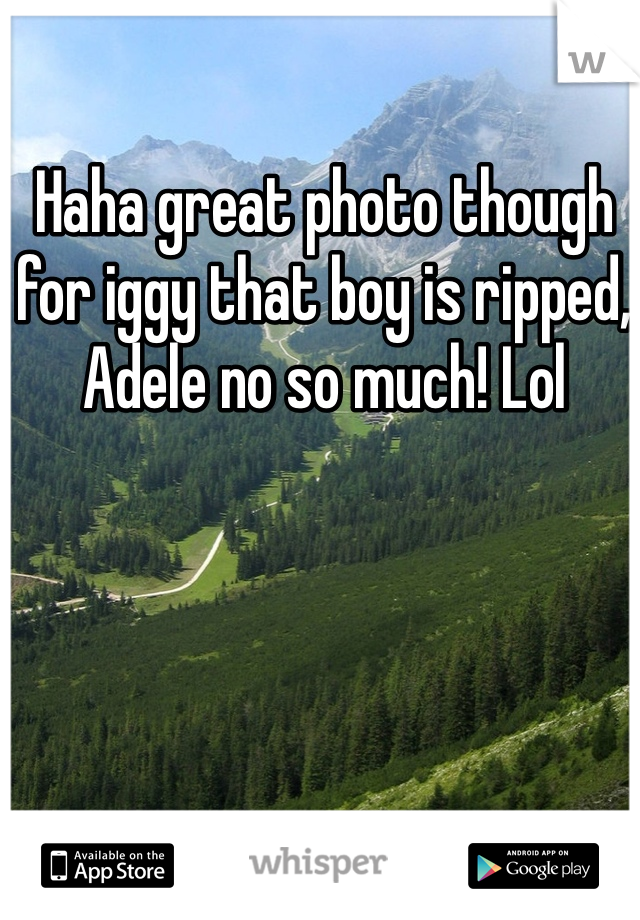 Haha great photo though for iggy that boy is ripped, Adele no so much! Lol