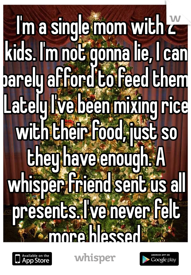 I'm a single mom with 2 kids. I'm not gonna lie, I can barely afford to feed them. Lately I've been mixing rice with their food, just so they have enough. A whisper friend sent us all presents. I've never felt more blessed. 