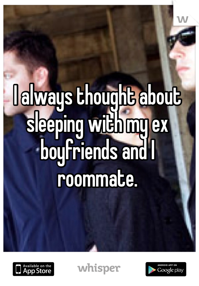 I always thought about sleeping with my ex boyfriends and I roommate.