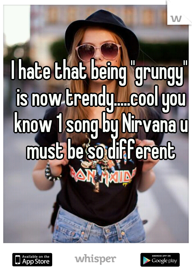 I hate that being "grungy" is now trendy.....cool you know 1 song by Nirvana u must be so different
