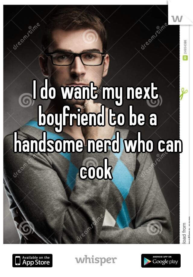 I do want my next boyfriend to be a handsome nerd who can cook 