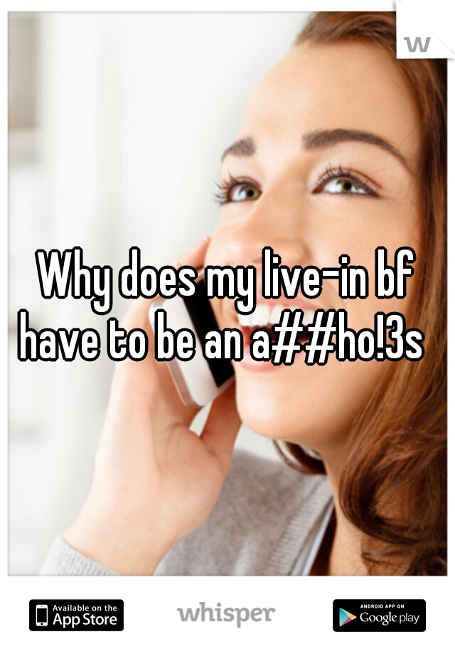 Why does my live-in bf have to be an a##ho!3s  